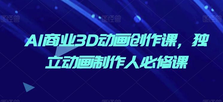 AI商业3D动画创作课，独立动画制作人必修课-网创空间