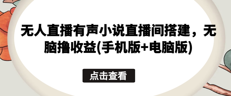 无人直播有声小说直播间搭建，无脑撸收益(手机版+电脑版)-网创空间