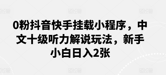 0粉抖音快手挂载小程序，中文十级听力解说玩法，新手小白日入2张-网创空间