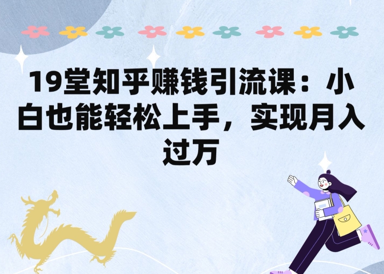 19堂知乎赚钱引流课：小白也能轻松上手，实现月入过W-网创空间