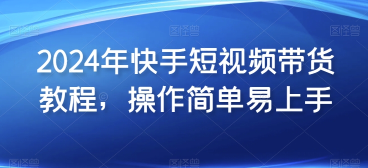 2024年快手短视频带货教程，操作简单易上手-网创空间