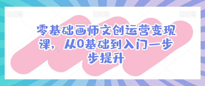 零基础画师文创运营变现课，从0基础到入门一步步提升-网创空间