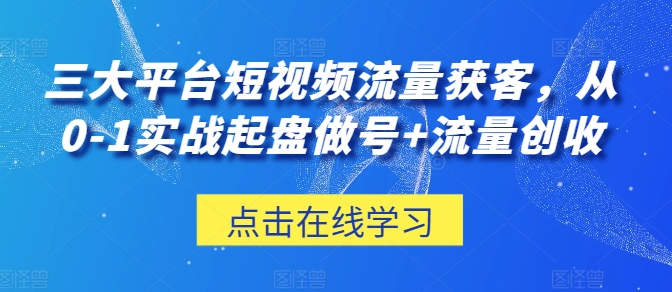 三大平台短视频流量获客，从0-1实战起盘做号+流量创收-网创空间