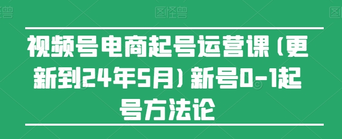 视频号电商起号运营课(更新到24年5月)新号0-1起号方法论-网创空间