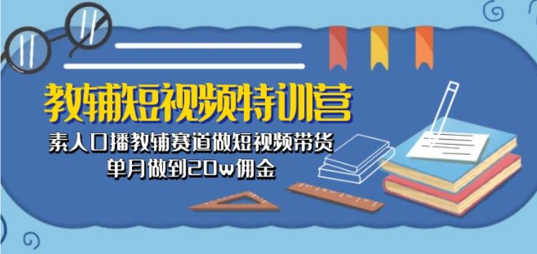 教辅短视频特训营： 素人口播教辅赛道做短视频带货，单月做到20w佣金-网创空间