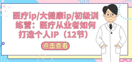 医疗ip/大健康ip/初级训练营：医疗从业者如何打造个人IP(12节)-网创空间