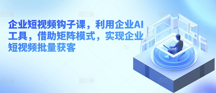 企业短视频钩子课，利用企业AI工具，借助矩阵模式，实现企业短视频批量获客-网创空间
