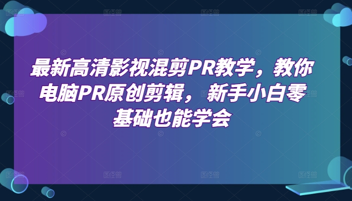 最新高清影视混剪PR教学，教你电脑PR原创剪辑， 新手小白零基础也能学会-网创空间