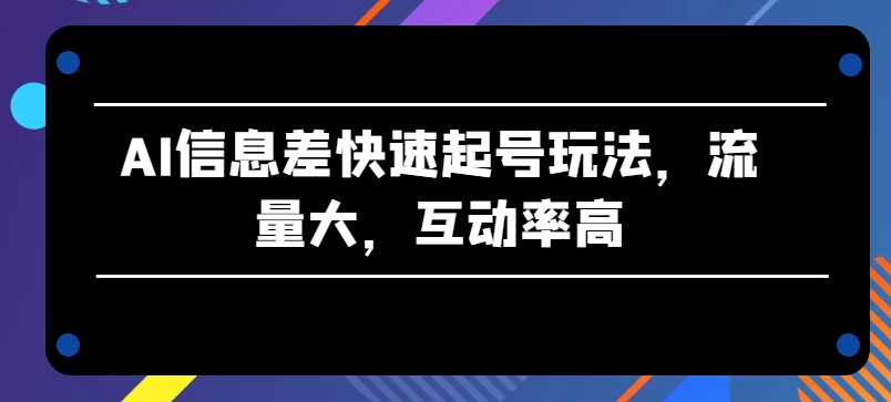 AI信息差快速起号玩法，流量大，互动率高-网创空间