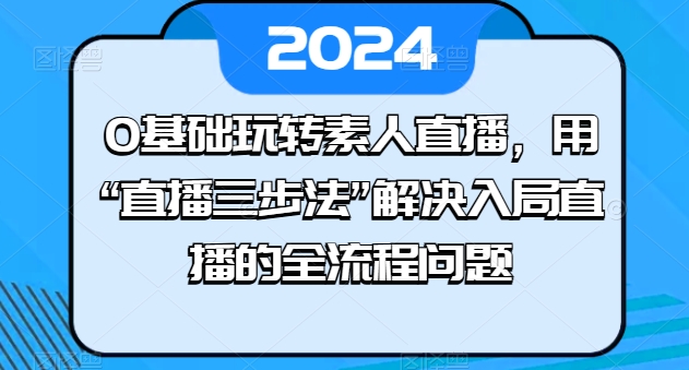 0基础玩转素人直播，用“直播三步法”解决入局直播的全流程问题-网创空间