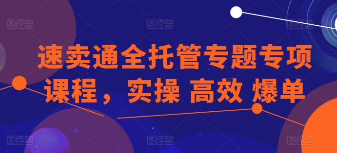 速卖通全托管专题专项课程，实操 高效 爆单-网创空间
