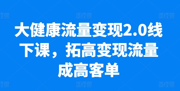 大健康流量变现2.0线下课，​拓高变现流量成高客单，业绩10倍增长，低粉高变现，只讲落地实操-网创空间