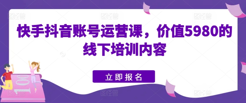 快手抖音账号运营课，价值5980的线下培训内容-网创空间