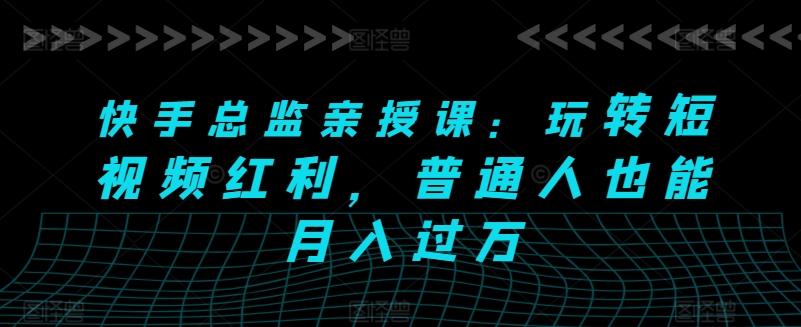 快手总监亲授课：玩转短视频红利，普通人也能月入过万-网创空间