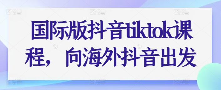 国际版抖音tiktok课程，向海外抖音出发-网创空间