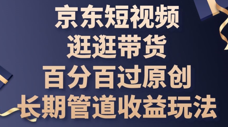 京东短视频逛逛带货百分百过原创，长期管道收益玩法-网创空间