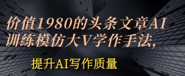 价值1980头条文章AI投喂训练模仿大v写作手法，提升AI写作质量-网创空间