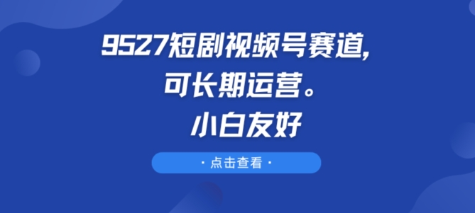 9527短剧视频号赛道，可长期运营，小白友好-网创空间
