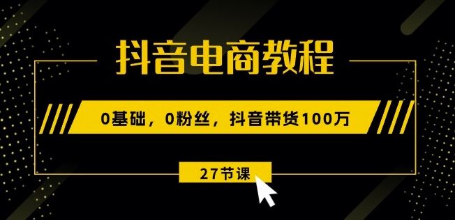 抖音电商教程：0基础，0粉丝，抖音带货100w(27节视频课)-网创空间