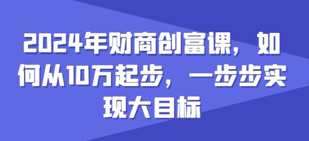 2024年财商创富课，如何从10w起步，一步步实现大目标-网创空间