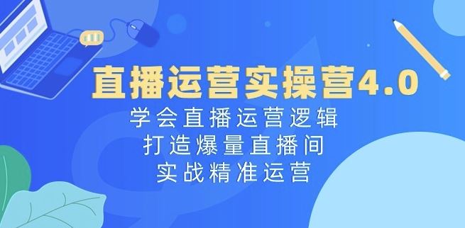 直播运营实操营4.0：学会直播运营逻辑，打造爆量直播间，实战精准运营-网创空间