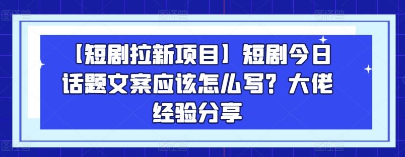 【短剧拉新项目】短剧今日话题文案应该怎么写？大佬经验分享-网创空间