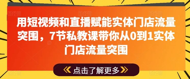 用短视频和直播赋能实体门店流量突围，7节私教课带你从0到1实体门店流量突围-网创空间