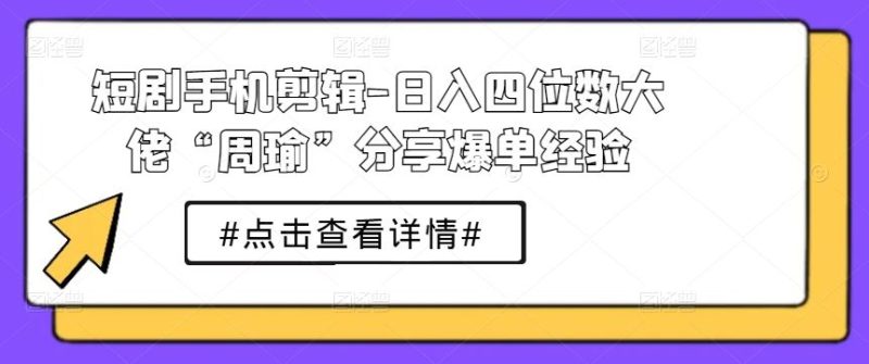 短剧手机剪辑-日入四位数大佬“周瑜”分享爆单经验-网创空间