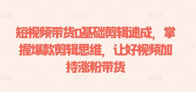 短视频带货0基础剪辑速成，掌握爆款剪辑思维，让好视频加持涨粉带货-网创空间