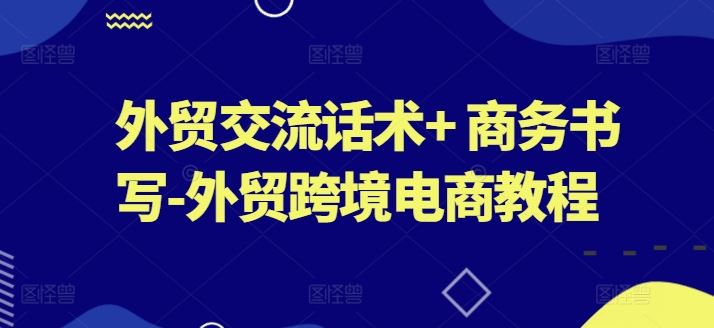 外贸交流话术+ 商务书写-外贸跨境电商教程-网创空间