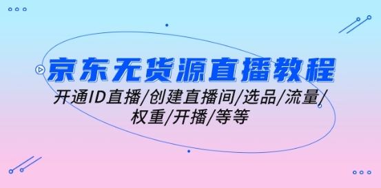 京东无货源直播教程：开通ID直播/创建直播间/选品/流量/权重/开播/等等-网创空间