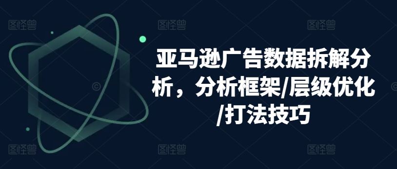 亚马逊广告数据拆解分析，分析框架/层级优化/打法技巧-网创空间