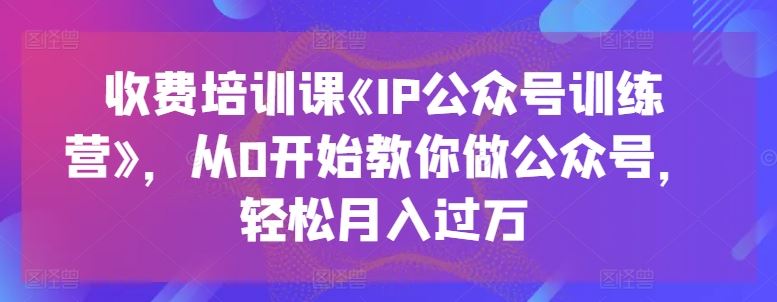 收费培训课《IP公众号训练营》，从0开始教你做公众号，轻松月入过万-网创空间