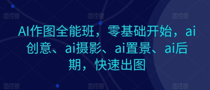 AI作图全能班，零基础开始，ai创意、ai摄影、ai置景、ai后期，快速出图-网创空间