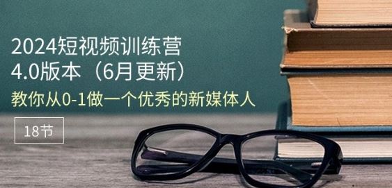 2024短视频训练营-6月4.0版本：教你从0-1做一个优秀的新媒体人(18节)-网创空间