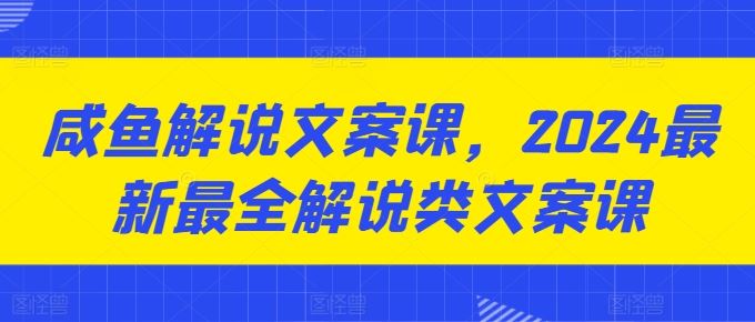 咸鱼解说文案课，2024最新最全解说类文案课-网创空间