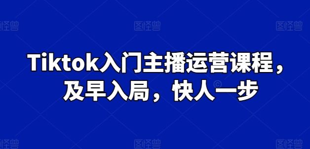 Tiktok入门主播运营课程，及早入局，快人一步-网创空间