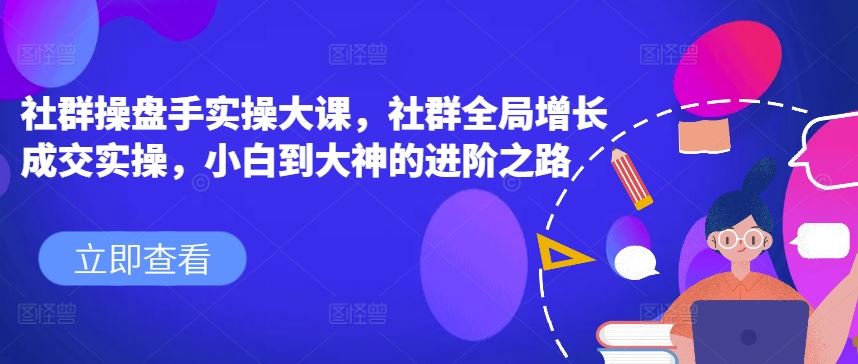 社群操盘手实操大课，社群全局增长成交实操，小白到大神的进阶之路-网创空间