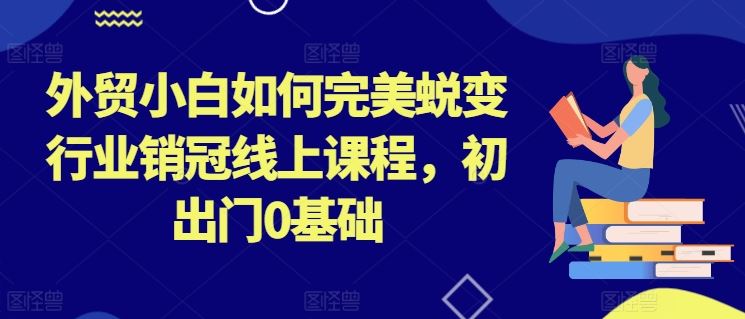 外贸小白如何完美蜕变行业销冠线上课程，初出门0基础-网创空间