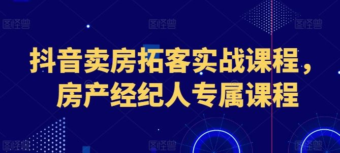 抖音卖房拓客实战课程，房产经纪人专属课程-网创空间