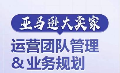 亚马逊大卖家-运营团队管理&业务规划，为你揭秘如何打造超强实力的运营团队-网创空间