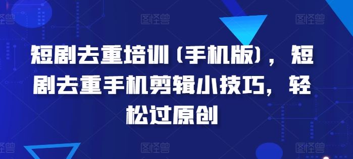 短剧去重培训(手机版)，短剧去重手机剪辑小技巧，轻松过原创-网创空间
