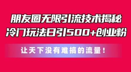 朋友圈无限引流技术，一个冷门玩法日引500+创业粉，让天下没有难搞的流量【揭秘】-网创空间