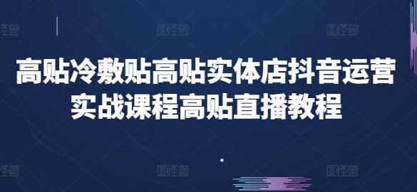 高贴冷敷贴高贴实体店抖音运营实战课程高贴直播教程-网创空间
