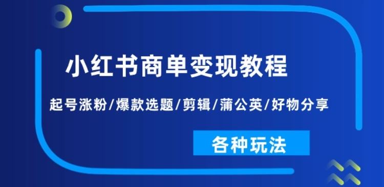 小红书商单变现教程：起号涨粉/爆款选题/剪辑/蒲公英/好物分享/各种玩法-网创空间