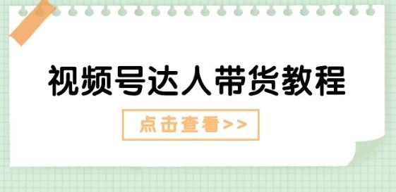 视频号达人带货教程：达人剧情打法(长期)+达人带货广告(短期)-网创空间