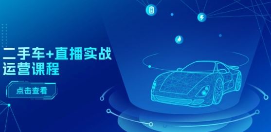 二手车+直播实战运营课程：直播推荐/短视频推荐/千川投放/直播全流程-网创空间