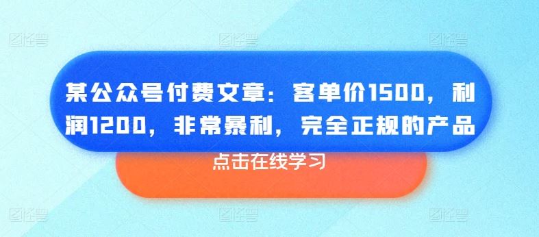 某公众号付费文章：客单价1500，利润1200，非常暴利，完全正规的产品-网创空间