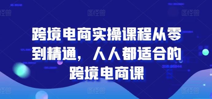 跨境电商实操课程从零到精通，人人都适合的跨境电商课-网创空间