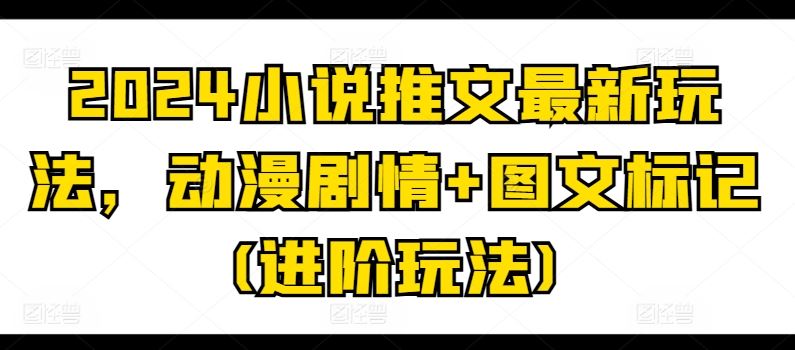 2024小说推文最新玩法，动漫剧情+图文标记(进阶玩法)-网创空间